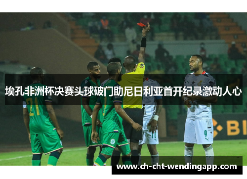 埃孔非洲杯决赛头球破门助尼日利亚首开纪录激动人心