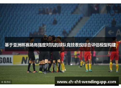 基于亚洲杯赛场高强度对抗的球队竞技表现综合评估模型构建 基于亚洲杯赛场高强度对抗的球队竞技表现综合评估模型构建