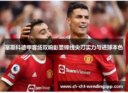 塞斯科德甲客场双响彰显锋线尖刀实力与进球本色 塞斯科德甲客场双响彰显锋线尖刀实力与进球本色