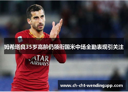 姆希塔良35岁高龄仍领衔国米中场全勤表现引关注 姆希塔良35岁高龄仍领衔国米中场全勤表现引关注