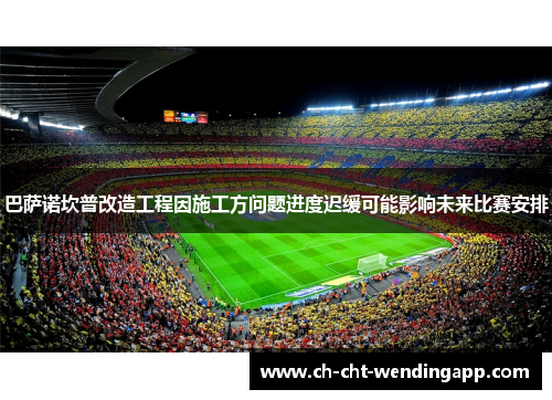 巴萨诺坎普改造工程因施工方问题进度迟缓可能影响未来比赛安排 巴萨诺坎普改造工程因施工方问题进度迟缓可能影响未来比赛安排