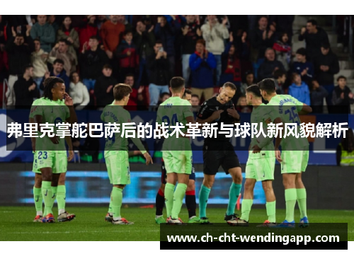 弗里克掌舵巴萨后的战术革新与球队新风貌解析