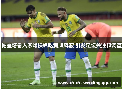 帕奎塔卷入涉嫌操纵吃黄牌风波 引发足坛关注和调查