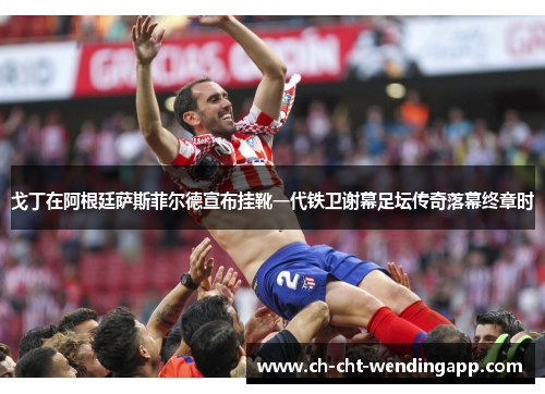 戈丁在阿根廷萨斯菲尔德宣布挂靴一代铁卫谢幕足坛传奇落幕终章时 戈丁在阿根廷萨斯菲尔德宣布挂靴一代铁卫谢幕足坛传奇落幕终章时