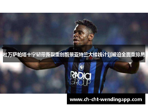杜万萨帕塔十字韧带撕裂重创前景亚特兰大锋线计划被迫全面重排局