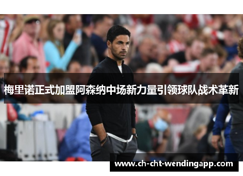 梅里诺正式加盟阿森纳中场新力量引领球队战术革新 梅里诺正式加盟阿森纳中场新力量引领球队战术革新