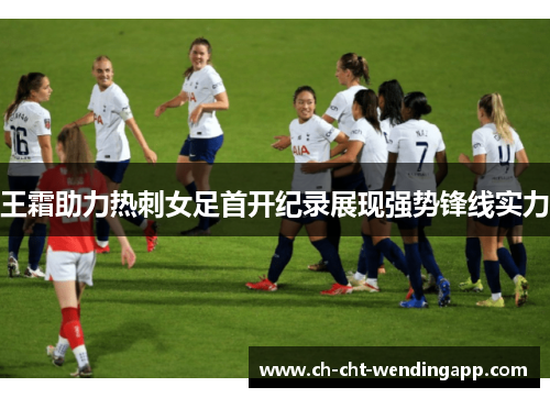 王霜助力热刺女足首开纪录展现强势锋线实力