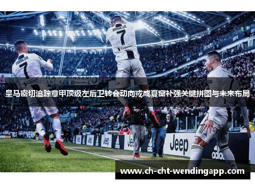 皇马密切追踪意甲顶级左后卫转会动向或成夏窗补强关键拼图与未来布局 皇马密切追踪意甲顶级左后卫转会动向或成夏窗补强关键拼图与未来布局