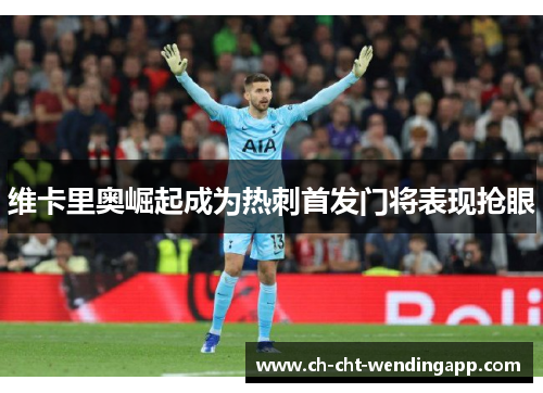 维卡里奥崛起成为热刺首发门将表现抢眼 维卡里奥崛起成为热刺首发门将表现抢眼