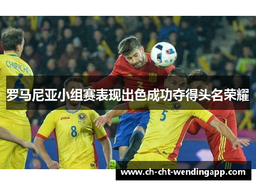 罗马尼亚小组赛表现出色成功夺得头名荣耀 罗马尼亚小组赛表现出色成功夺得头名荣耀
