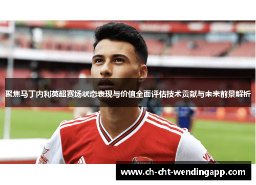 聚焦马丁内利英超赛场状态表现与价值全面评估技术贡献与未来前景解析