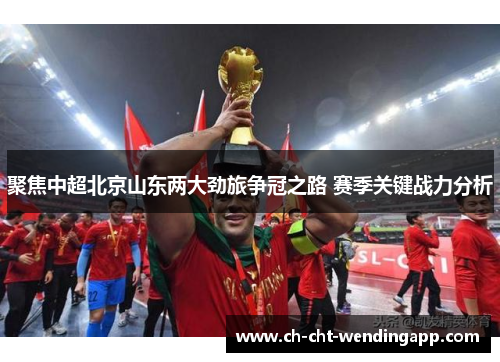 聚焦中超北京山东两大劲旅争冠之路 赛季关键战力分析