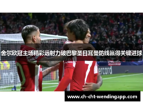 舍尔欧冠主场精彩远射力破巴黎圣日耳曼防线赢得关键进球