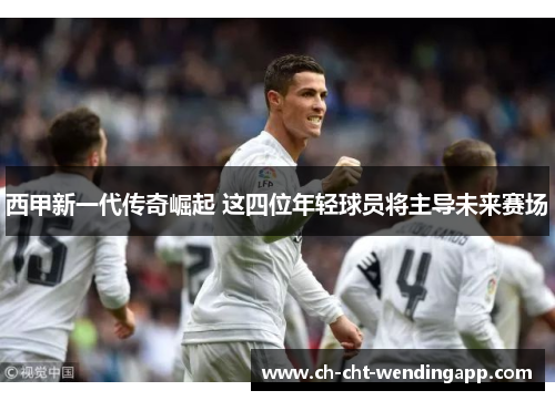 西甲新一代传奇崛起 这四位年轻球员将主导未来赛场