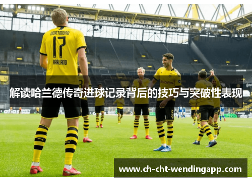 解读哈兰德传奇进球记录背后的技巧与突破性表现